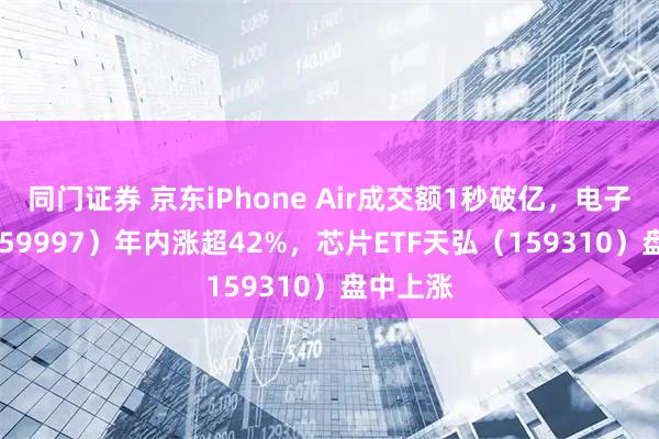 同门证券 京东iPhone Air成交额1秒破亿，电子ETF（159997）年内涨超42%，芯片ETF天弘（159310）盘中上涨