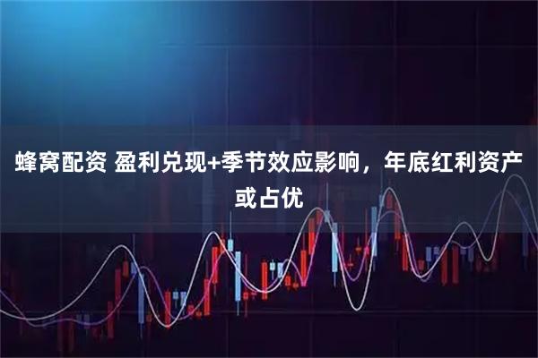 蜂窝配资 盈利兑现+季节效应影响，年底红利资产或占优