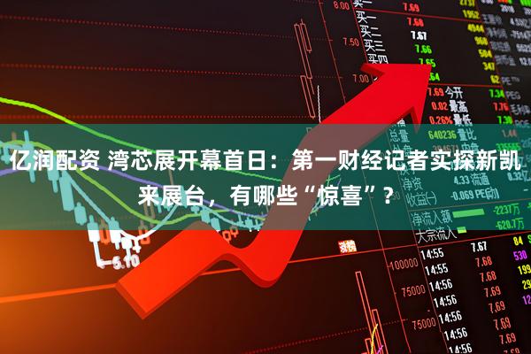 亿润配资 湾芯展开幕首日：第一财经记者实探新凯来展台，有哪些“惊喜”？