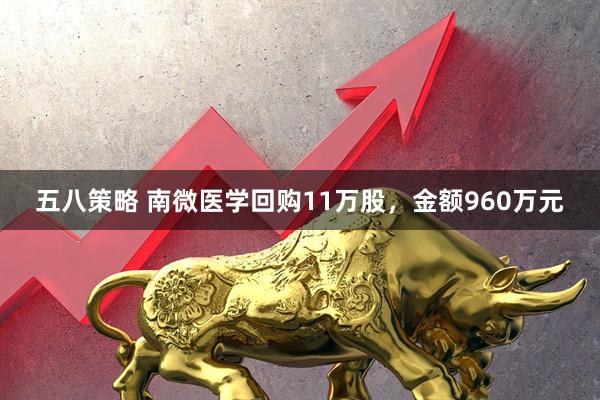 五八策略 南微医学回购11万股，金额960万元