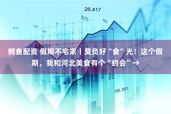 鳄鱼配资 假期不宅家丨莫负好“食”光！这个假期，我和河北美食有个“约会”→