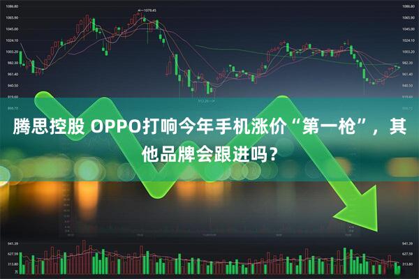 腾思控股 OPPO打响今年手机涨价“第一枪”，其他品牌会跟进吗？