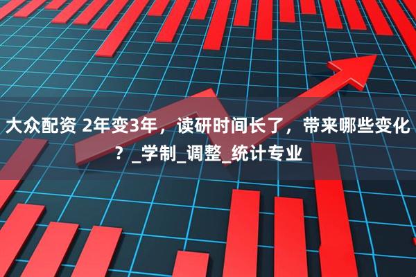 大众配资 2年变3年，读研时间长了，带来哪些变化？_学制_调整_统计专业