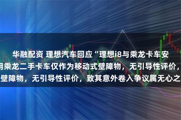 华融配资 理想汽车回应“理想i8与乘龙卡车安全性碰撞测试”：测试用乘龙二手卡车仅作为移动式壁障物，无引导性评价，致其意外卷入争议属无心之举
