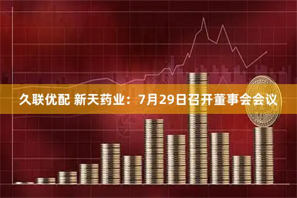 久联优配 新天药业：7月29日召开董事会会议