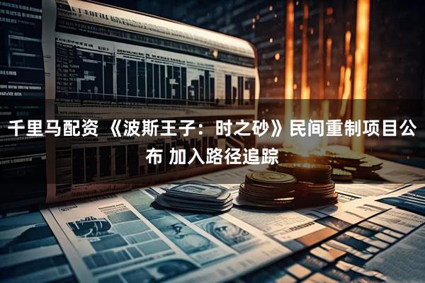 千里马配资 《波斯王子：时之砂》民间重制项目公布 加入路径追踪