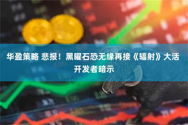 华盈策略 悲报！黑曜石恐无缘再接《辐射》大活 开发者暗示