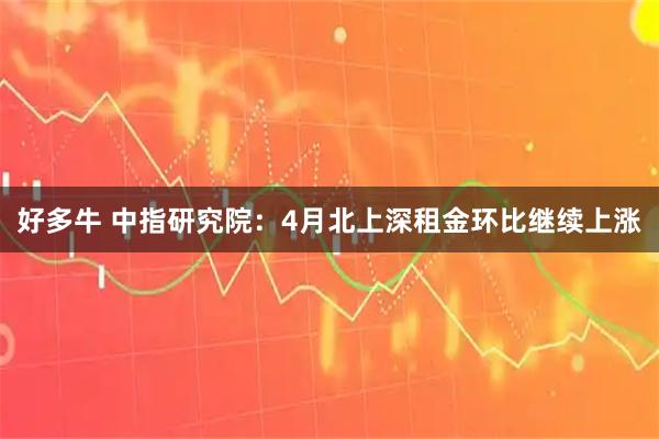 好多牛 中指研究院：4月北上深租金环比继续上涨