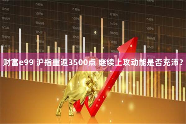 财富e99 沪指重返3500点 继续上攻动能是否充沛？