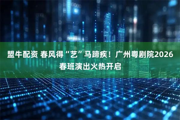 盟牛配资 春风得“艺”马蹄疾！广州粤剧院2026春班演出火热开启