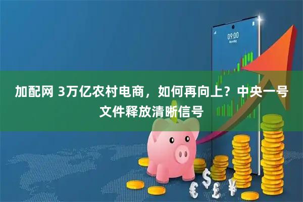 加配网 3万亿农村电商，如何再向上？中央一号文件释放清晰信号