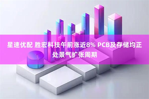 星速优配 胜宏科技午前涨近8% PCB及存储均正处景气扩张周期