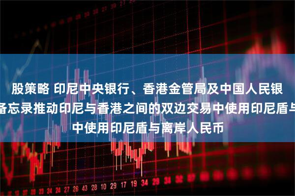 股策略 印尼中央银行、香港金管局及中国人民银行签署合作备忘录推动印尼与香港之间的双边交易中使用印尼盾与离岸人民币