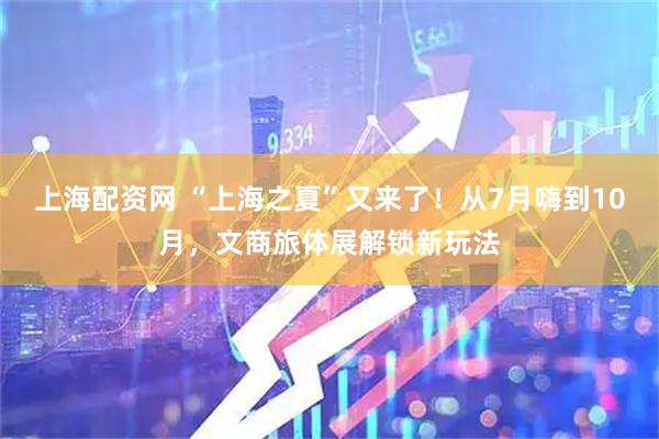 上海配资网 “上海之夏”又来了！从7月嗨到10月，文商旅体展解锁新玩法