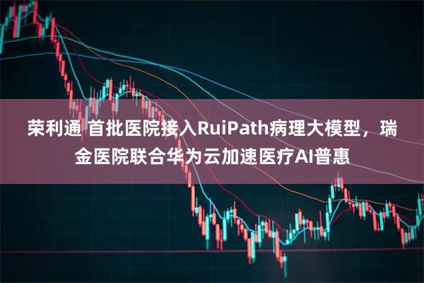 荣利通 首批医院接入RuiPath病理大模型，瑞金医院联合华为云加速医疗AI普惠