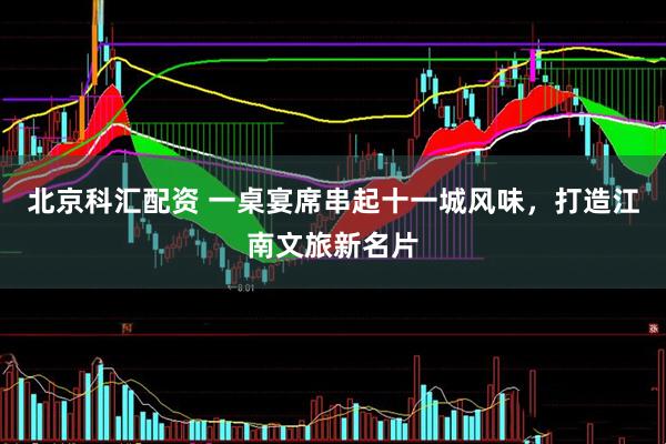 北京科汇配资 一桌宴席串起十一城风味，打造江南文旅新名片