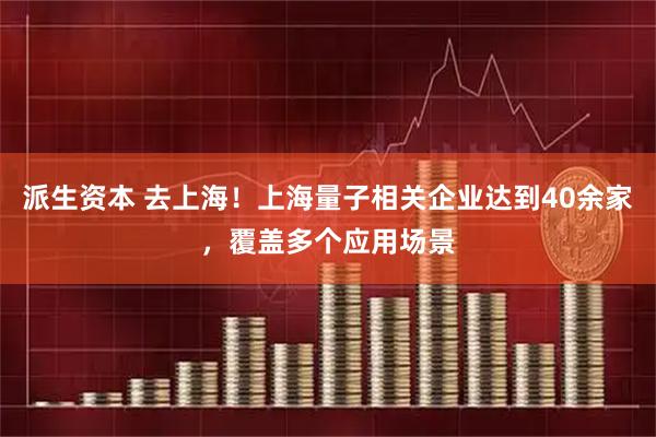 派生资本 去上海！上海量子相关企业达到40余家，覆盖多个应用场景