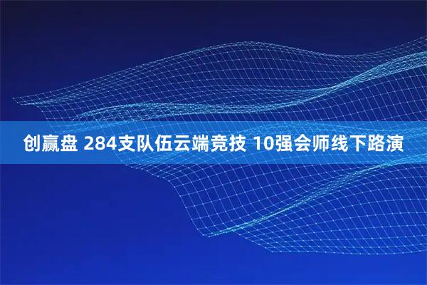创赢盘 284支队伍云端竞技 10强会师线下路演