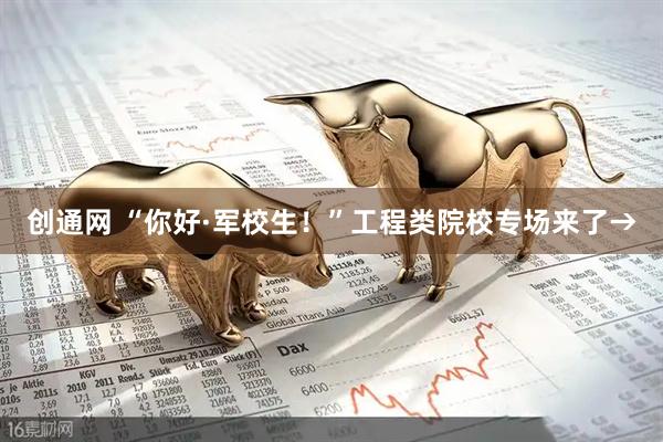 创通网 “你好·军校生！”工程类院校专场来了→