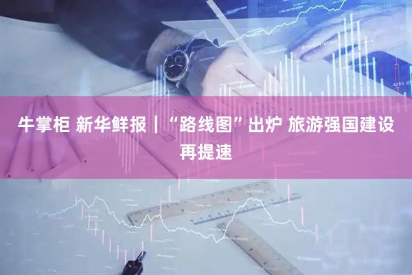 牛掌柜 新华鲜报|“路线图”出炉 旅游强国建设再提速