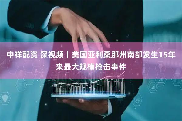 中祥配资 深视频丨美国亚利桑那州南部发生15年来最大规模枪击事件