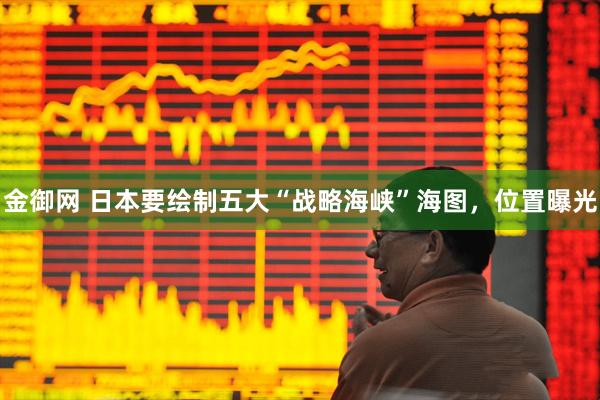 金御网 日本要绘制五大“战略海峡”海图，位置曝光