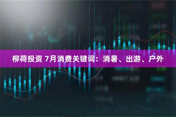 柳荷投资 7月消费关键词：消暑、出游、户外