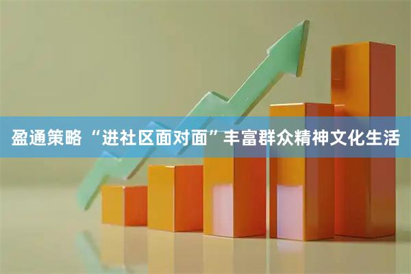 盈通策略 “进社区面对面”丰富群众精神文化生活