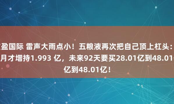 宝盈国际 雷声大雨点小！五粮液再次把自己顶上杠头：3 个月才增持1.993 亿，未来92天要买28.01亿到48.01亿！