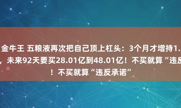金牛王 五粮液再次把自己顶上杠头：3个月才增持1.993亿，未来92天要买28.01亿到48.01亿！不买就算“违反承诺”
