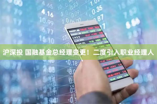 沪深投 国融基金总经理变更！二度引入职业经理人