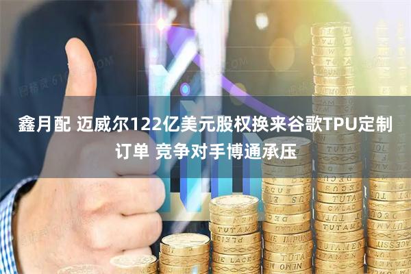 鑫月配 迈威尔122亿美元股权换来谷歌TPU定制订单 竞争对手博通承压