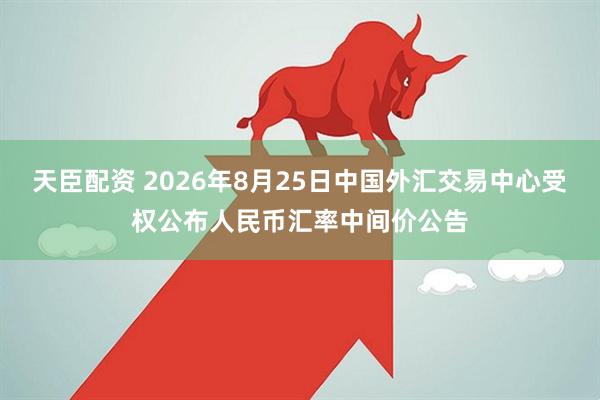 天臣配资 2026年8月25日中国外汇交易中心受权公布人民币汇率中间价公告