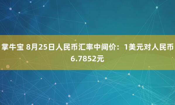 掌牛宝 8月25日人民币汇率中间价：1美元对人民币6.7852元