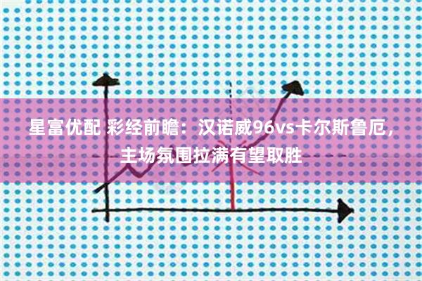 星富优配 彩经前瞻：汉诺威96vs卡尔斯鲁厄，主场氛围拉满有望取胜
