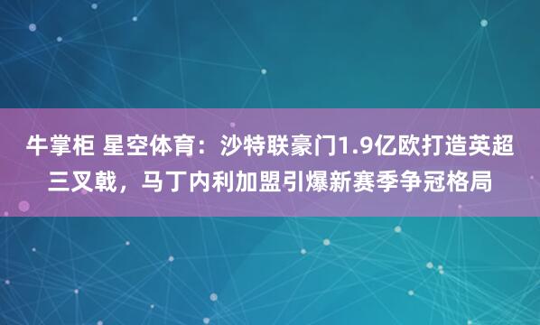 牛掌柜 星空体育：沙特联豪门1.9亿欧打造英超三叉戟，马丁内利加盟引爆新赛季争冠格局