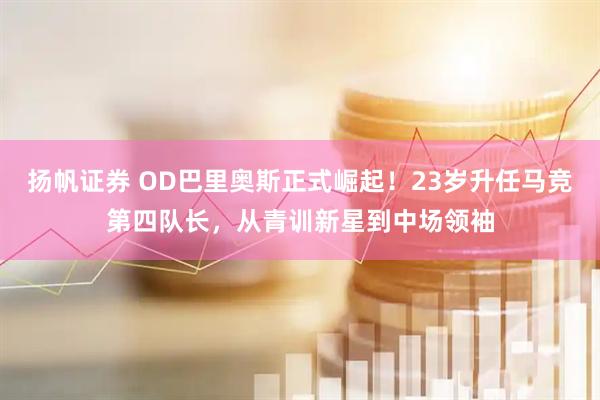 扬帆证券 OD巴里奥斯正式崛起！23岁升任马竞第四队长，从青训新星到中场领袖