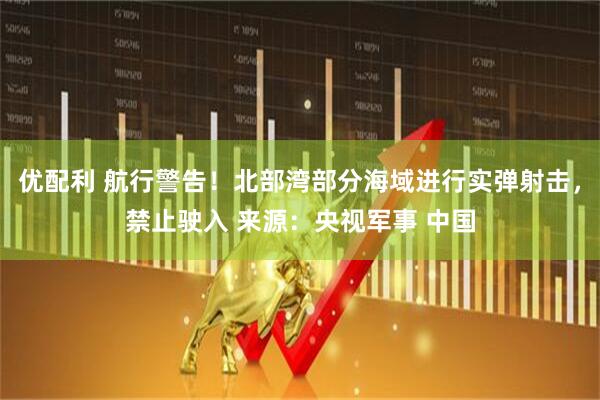 优配利 航行警告！北部湾部分海域进行实弹射击，禁止驶入 来源：央视军事 中国