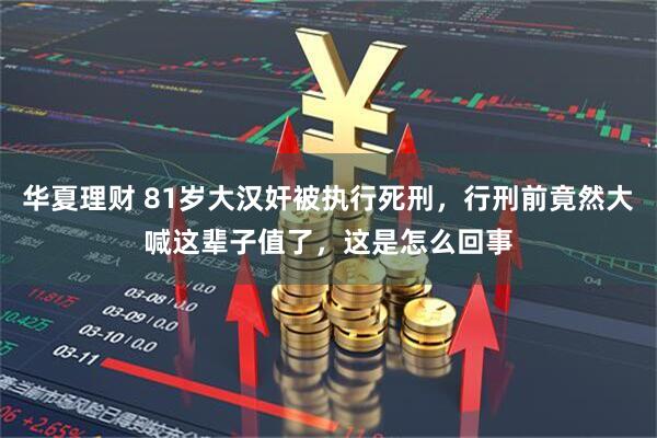 华夏理财 81岁大汉奸被执行死刑，行刑前竟然大喊这辈子值了，这是怎么回事