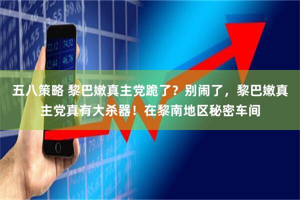 五八策略 黎巴嫩真主党跪了？别闹了，黎巴嫩真主党真有大杀器！在黎南地区秘密车间